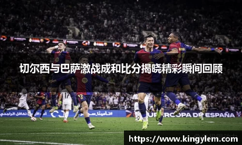 切尔西与巴萨激战成和比分揭晓精彩瞬间回顾