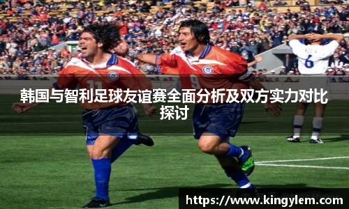韩国与智利足球友谊赛全面分析及双方实力对比探讨