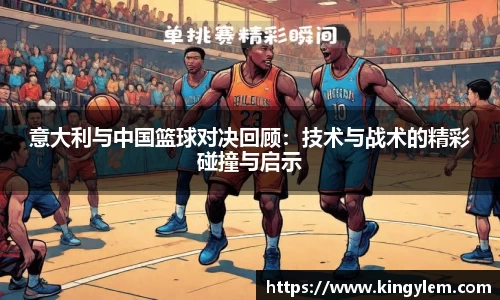意大利与中国篮球对决回顾：技术与战术的精彩碰撞与启示