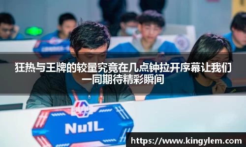 狂热与王牌的较量究竟在几点钟拉开序幕让我们一同期待精彩瞬间
