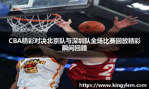 CBA精彩对决北京队与深圳队全场比赛回放精彩瞬间回顾