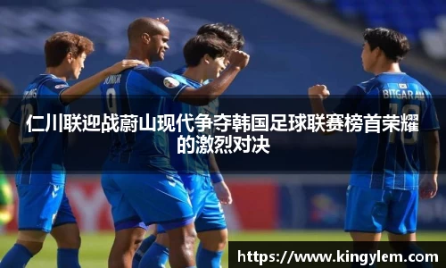 仁川联迎战蔚山现代争夺韩国足球联赛榜首荣耀的激烈对决
