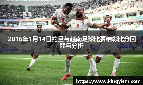 2016年1月14日约旦与越南足球比赛精彩比分回顾与分析