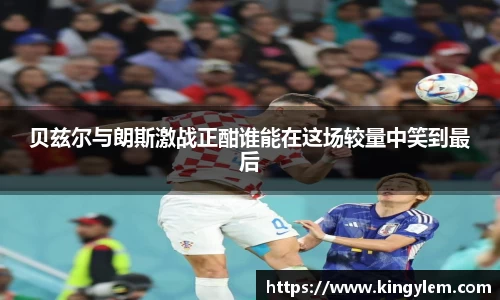 贝兹尔与朗斯激战正酣谁能在这场较量中笑到最后